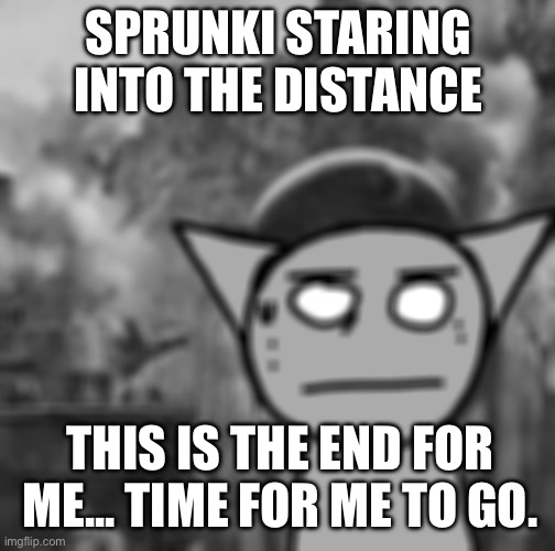 1000 yard stare | SPRUNKI STARING INTO THE DISTANCE; THIS IS THE END FOR ME... TIME FOR ME TO GO. | image tagged in 1000 yard stare | made w/ Imgflip meme maker