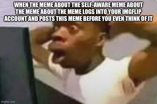 OH NO | WHEN THE MEME ABOUT THE SELF-AWARE MEME ABOUT THE MEME ABOUT THE MEME LOGS INTO YOUR IMGFLIP ACCOUNT AND POSTS THIS MEME BEFORE YOU EVEN THINK OF IT | image tagged in homework | made w/ Imgflip meme maker