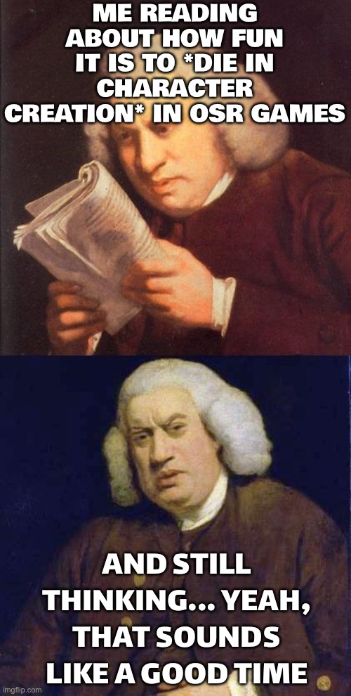 ME READING ABOUT HOW FUN IT IS TO *DIE IN CHARACTER CREATION* IN OSR GAMES | ME READING ABOUT HOW FUN IT IS TO *DIE IN CHARACTER CREATION* IN OSR GAMES; AND STILL THINKING... YEAH, THAT SOUNDS LIKE A GOOD TIME | image tagged in dafuq did i just read,renaissance,gaming,reading,gamers rise up,medieval | made w/ Imgflip meme maker