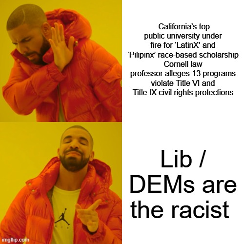 Dems have always been the racist party. Now they branched into the evil Socialist Racist Party. or better known as the SRP. | California’s top public university under fire for ‘LatinX’ and ‘Pilipinx’ race-based scholarship
Cornell law professor alleges 13 programs violate Title VI and Title IX civil rights protections; Lib / DEMs are the racist | image tagged in memes,drake hotline bling | made w/ Imgflip meme maker