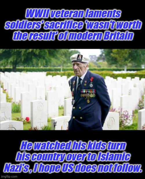 They want to rule the world, they want 1 religion. They want to tell you how to dress & how to behave. They are Nazi's | WWII veteran laments soldiers' sacrifice 'wasn't worth the result' of modern Britain; He watched his kids turn his country over to Islamic Nazi's , I hope US does not follow. | made w/ Imgflip meme maker