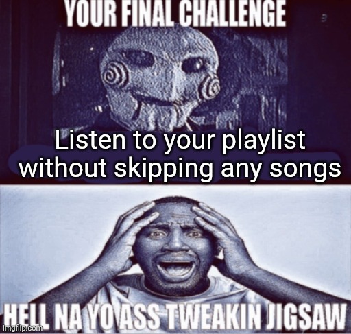 Your main playlist | Listen to your playlist without skipping any songs | image tagged in your final challenge,music | made w/ Imgflip meme maker