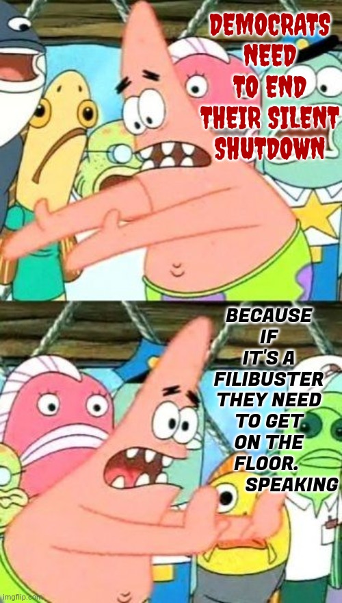 Put It Somewhere Else Patrick | DEMOCRATS NEED TO END THEIR SILENT SHUTDOWN; BECAUSE IF IT'S A FILIBUSTER THEY NEED TO GET ON THE FLOOR.            SPEAKING | image tagged in memes,politics,silent,shutdown,no more,put it somewhere else patrick | made w/ Imgflip meme maker