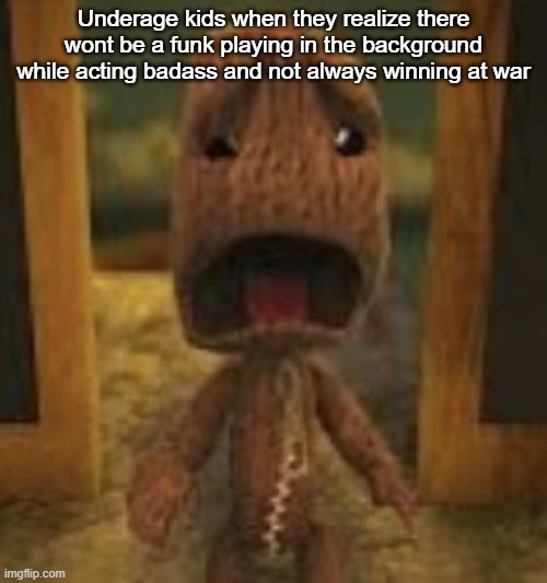 crusty musty rusty dusty ass image of sackboy crying | Underage kids when they realize there wont be a funk playing in the background while acting badass and not always winning at war | image tagged in crusty musty rusty dusty ass image of sackboy crying | made w/ Imgflip meme maker