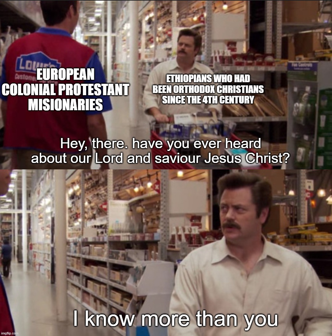 Not to forget the Egyptian Coptic Orthodox Church was founded around 43-60 AD | ETHIOPIANS WHO HAD BEEN ORTHODOX CHRISTIANS SINCE THE 4TH CENTURY; EUROPEAN COLONIAL PROTESTANT MISIONARIES; Hey, there. have you ever heard about our Lord and saviour Jesus Christ? I know more than you | image tagged in i know more than you,africa,history,religion,christianity,civilization | made w/ Imgflip meme maker