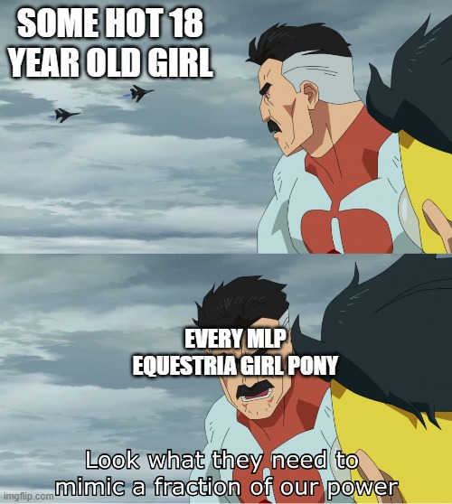 bro espically sunset shimmer was a baddie | SOME HOT 18 YEAR OLD GIRL; EVERY MLP EQUESTRIA GIRL PONY | image tagged in look what they need to mimic a fraction of our power,my little pony meme week,fine,sunset shimmer | made w/ Imgflip meme maker