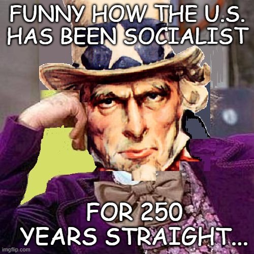 creepy condescending uncle sam | FUNNY HOW THE U.S.
HAS BEEN SOCIALIST FOR 250
YEARS STRAIGHT... | image tagged in creepy condescending uncle sam | made w/ Imgflip meme maker