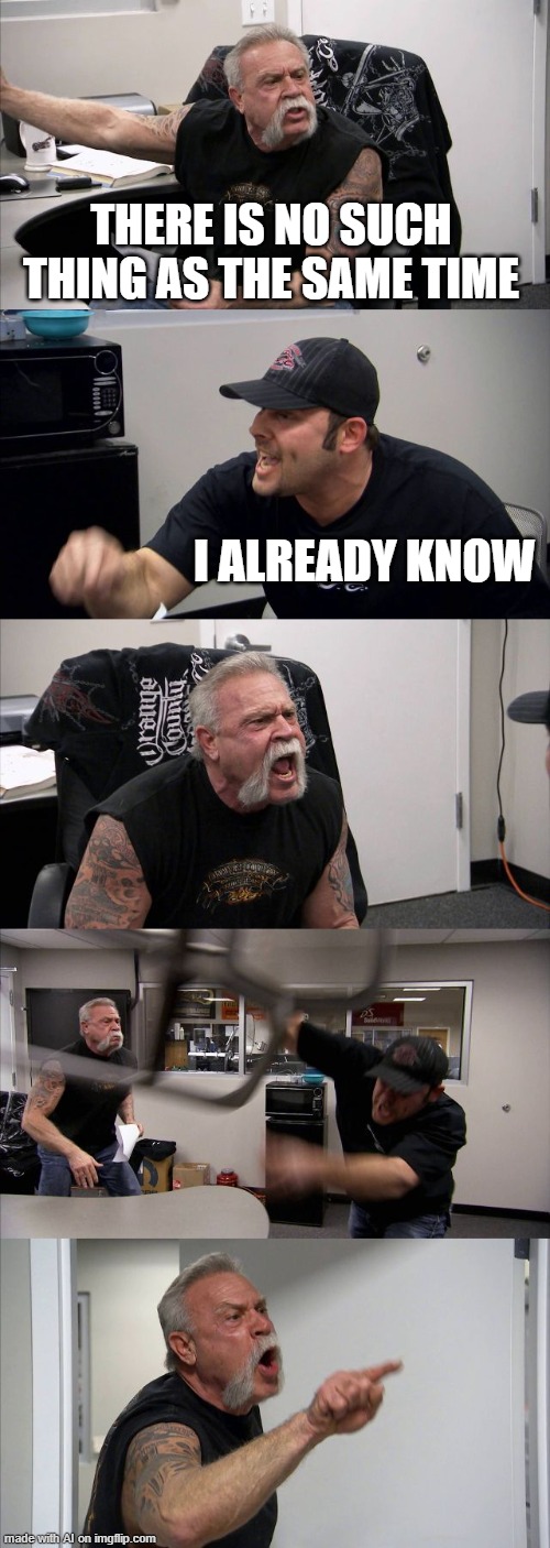 American Chopper Argument | THERE IS NO SUCH THING AS THE SAME TIME; I ALREADY KNOW | image tagged in memes,american chopper argument | made w/ Imgflip meme maker