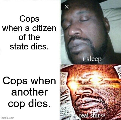 WHY ARE THE COPS LIKE THIS??!! | Cops when a citizen of the state dies. Cops when another cop dies. | image tagged in memes,sleeping shaq,police,so true memes,fun,death | made w/ Imgflip meme maker