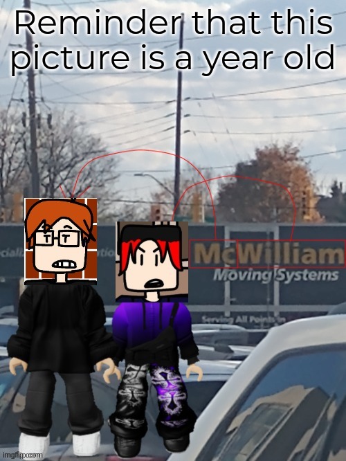 Because yeah | Reminder that this picture is a year old | image tagged in mc and william moving systems,mc,william,mc and william,one year anniversary,ontario | made w/ Imgflip meme maker