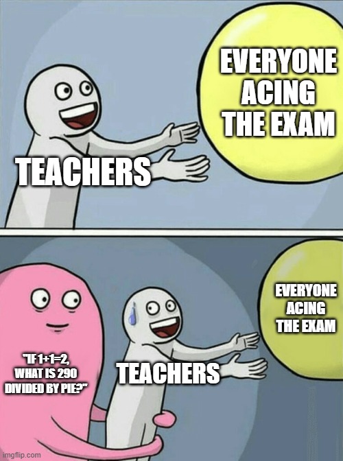 WHAT IS IT?? | EVERYONE ACING THE EXAM; TEACHERS; EVERYONE ACING THE EXAM; "IF 1+1=2, WHAT IS 290 DIVIDED BY PIE?"; TEACHERS | image tagged in memes,running away balloon,teachers,so true memes,fun,lol so funny | made w/ Imgflip meme maker