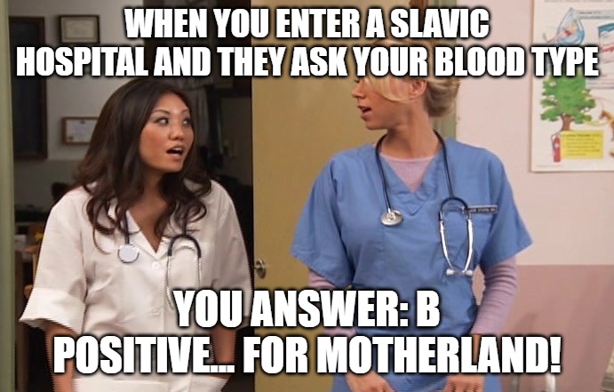 Slavic Hospital | WHEN YOU ENTER A SLAVIC HOSPITAL AND THEY ASK YOUR BLOOD TYPE; YOU ANSWER: B POSITIVE... FOR MOTHERLAND! | image tagged in slavic hospital | made w/ Imgflip meme maker