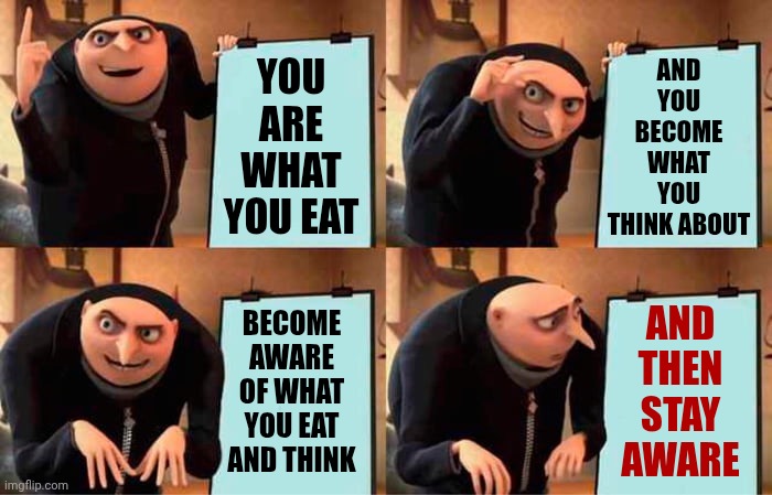 You Are What You Consume | YOU ARE WHAT YOU EAT; AND YOU BECOME WHAT YOU THINK ABOUT; AND THEN STAY AWARE; BECOME AWARE OF WHAT YOU EAT AND THINK | image tagged in memes,gru's plan,you are what you eat,become aware,stay alert,wake up | made w/ Imgflip meme maker