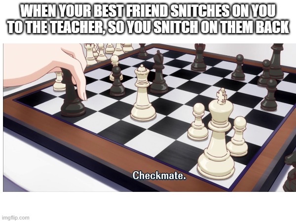 snitches get stitches - like if u hate snitches | WHEN YOUR BEST FRIEND SNITCHES ON YOU TO THE TEACHER, SO YOU SNITCH ON THEM BACK | image tagged in snitch,checkmate,chess,memes,funny,lol | made w/ Imgflip meme maker