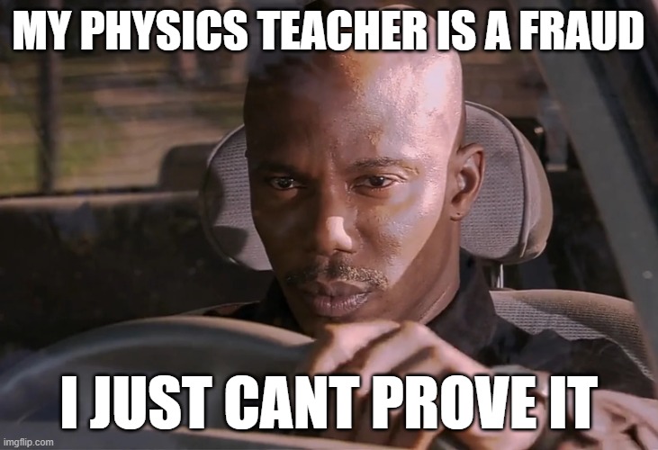 I just can't... | MY PHYSICS TEACHER IS A FRAUD; I JUST CANT PROVE IT | image tagged in doakes,memes,funny,fun,physics,teachers | made w/ Imgflip meme maker