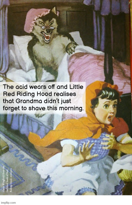 Whatever | The acid wears off and Little
Red Riding Hood realises
that Grandma didn’t just
forget to shave this morning. Harry Wingfield from the
Ladybird book of Red
Riding Hood: minkpen | image tagged in ladybird,fairy tales,little red riding hood | made w/ Imgflip meme maker