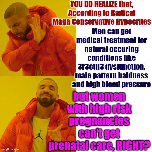 Radically Religious And Their Ridiculous Misinterpretations | YOU DO REALIZE that, According to Radical Maga Conservative Hypocrites; Men can get medical treatment for natural occuring conditions like 3r3ctil3 dysfunction, male pattern baldness and high blood pressure; but women with high risk pregnancies can't get prenatal care, RIGHT? | image tagged in memes,drake hotline bling,maga,nazis,patriarchy,lock them up | made w/ Imgflip meme maker