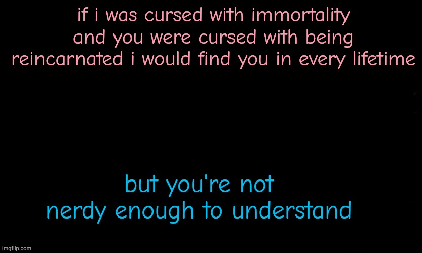 The Blue | if i was cursed with immortality and you were cursed with being reincarnated i would find you in every lifetime; but you're not nerdy enough to understand | image tagged in the blue | made w/ Imgflip meme maker