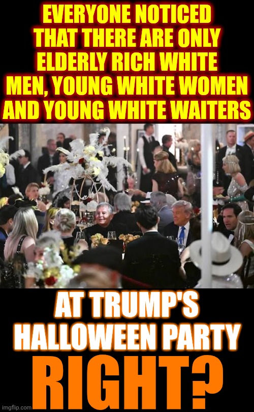 They're ALL Dressed Up In WHITE SUPREMACY For All Hallows Eve.  How Quaint.  {quaint: adj. unusual,  old-fashioned or outdated} | EVERYONE NOTICED THAT THERE ARE ONLY ELDERLY RICH WHITE MEN, YOUNG WHITE WOMEN AND YOUNG WHITE WAITERS; AT TRUMP'S HALLOWEEN PARTY; RIGHT? | image tagged in memes,white supremacy,that's racist,sexist,disgusting,out of touch with reality | made w/ Imgflip meme maker