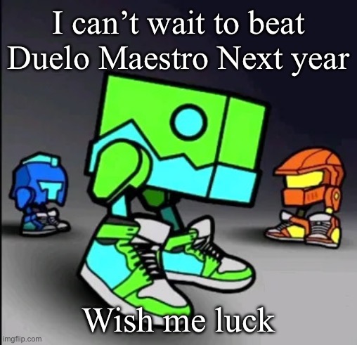 Geometry Dash Drip | I can’t wait to beat Duelo Maestro Next year; Wish me luck | image tagged in geometry dash drip | made w/ Imgflip meme maker