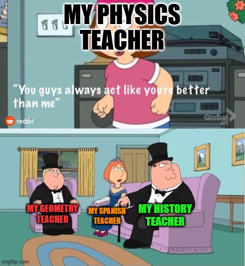 They are 100000 times better. | MY PHYSICS TEACHER; MY HISTORY TEACHER; MY GEOMETRY TEACHER; MY SPANISH TEACHER | image tagged in you guys always act like you're better than me,memes,so true memes,school,fun,funny | made w/ Imgflip meme maker