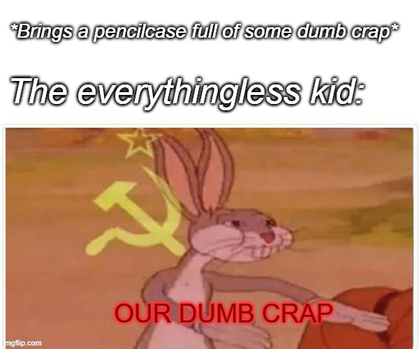 OUR. | *Brings a pencilcase full of some dumb crap*; The everythingless kid:; OUR DUMB CRAP | image tagged in communist bugs bunny,memes,school,so true memes,fun,funny | made w/ Imgflip meme maker