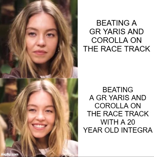 Sydney Sweeney Disinterested and Happy | BEATING A GR YARIS AND COROLLA ON THE RACE TRACK BEATING A GR YARIS AND COROLLA ON THE RACE TRACK WITH A 20 YEAR OLD INTEGRA | image tagged in sydney sweeney disinterested and happy | made w/ Imgflip meme maker