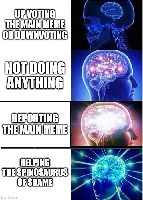UP VOTING THE MAIN MEME OR DOWNVOTING NOT DOING ANYTHING REPORTING THE MAIN MEME HELPING THE SPINOSAURUS OF SHAME | image tagged in memes,expanding brain | made w/ Imgflip meme maker