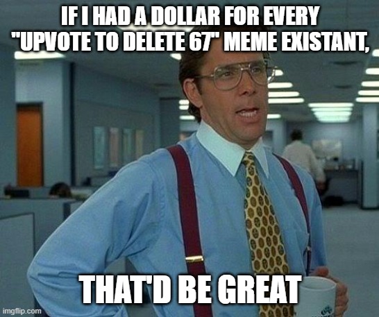 That Would Be Great Meme | IF I HAD A DOLLAR FOR EVERY "UPVOTE TO DELETE 67" MEME EXISTANT, THAT'D BE GREAT | image tagged in memes,that would be great,upvote begging,67,fun | made w/ Imgflip meme maker