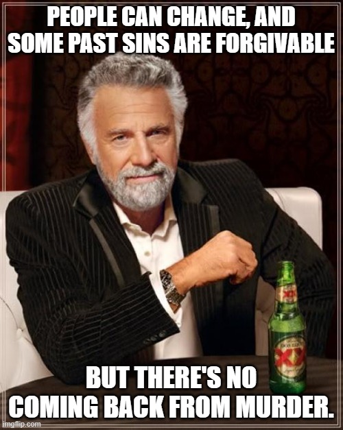 PEOPLE CAN CHANGE, AND SOME PAST SINS ARE FORGIVABLE BUT THERE'S NO COMING BACK FROM MURDER. | image tagged in memes,the most interesting man in the world | made w/ Imgflip meme maker