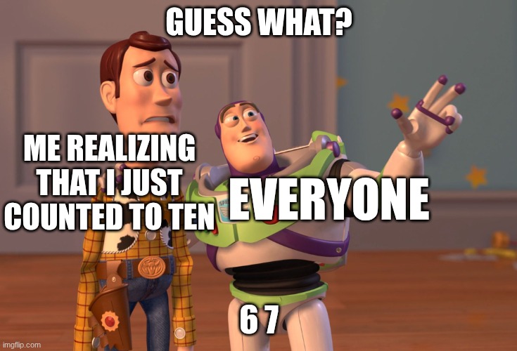please stop saying it :( | GUESS WHAT? ME REALIZING THAT I JUST COUNTED TO TEN; EVERYONE; 6 7 | image tagged in memes,x x everywhere | made w/ Imgflip meme maker