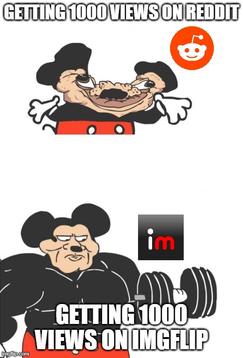 what i feel here | GETTING 1000 VIEWS ON REDDIT; GETTING 1000 VIEWS ON IMGFLIP | image tagged in buff mickey mouse | made w/ Imgflip meme maker