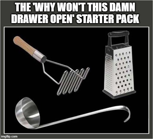 I Think We All Have One Of These ! | THE 'WHY WON'T THIS DAMN DRAWER OPEN' STARTER PACK | image tagged in jammed,drawer,kitchen,utensils | made w/ Imgflip meme maker