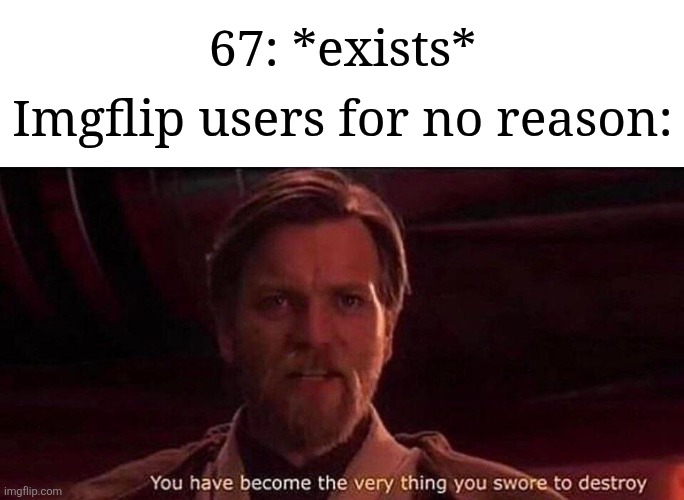 They act like it's some kind of a virus | Imgflip users for no reason:; 67: *exists* | image tagged in you've become the very thing you swore to destroy,memes,funny,67 | made w/ Imgflip meme maker