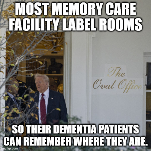 MOST MEMORY CARE FACILITY LABEL ROOMS; SO THEIR DEMENTIA PATIENTS CAN REMEMBER WHERE THEY ARE. | made w/ Imgflip meme maker