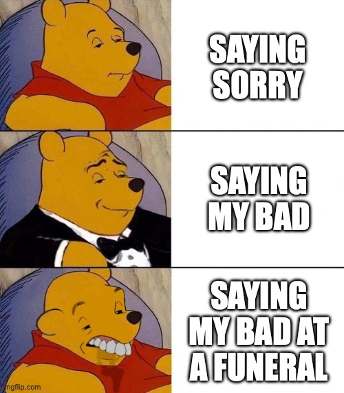 Best,Better, Blurst | SAYING SORRY; SAYING MY BAD; SAYING MY BAD AT A FUNERAL | image tagged in best better blurst | made w/ Imgflip meme maker