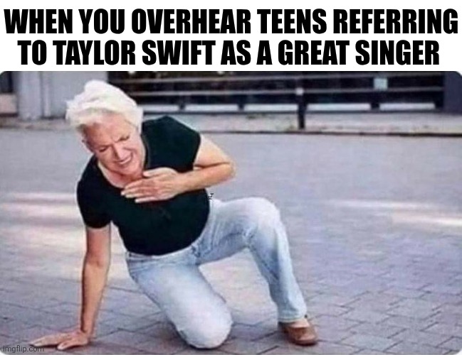 When You Overhear Teens Referring To Taylor Swift As A Great Singer | WHEN YOU OVERHEAR TEENS REFERRING TO TAYLOR SWIFT AS A GREAT SINGER | image tagged in chrisjoines1 | made w/ Imgflip meme maker