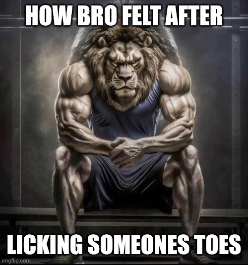 How bro felt after licking someones toes | HOW BRO FELT AFTER; LICKING SOMEONES TOES | image tagged in how bro felt after saying that | made w/ Imgflip meme maker