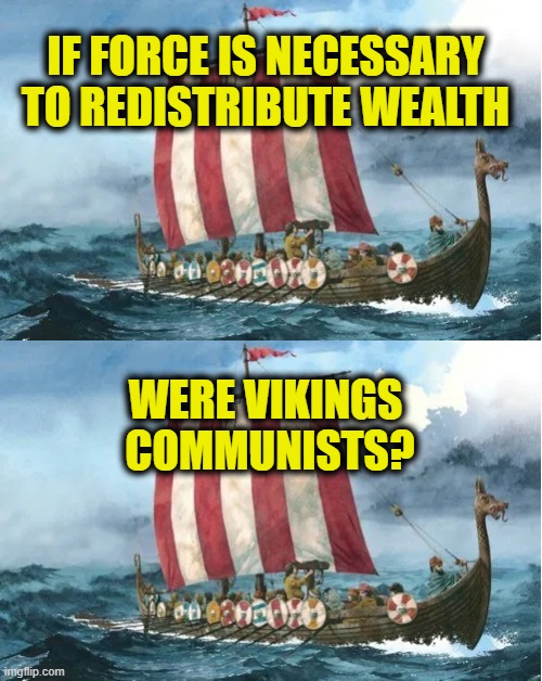 Wealth is created, not distributed | IF FORCE IS NECESSARY
TO REDISTRIBUTE WEALTH; WERE VIKINGS
 COMMUNISTS? | image tagged in communism | made w/ Imgflip meme maker
