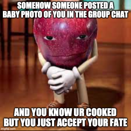accepting your fate | SOMEHOW SOMEONE POSTED A BABY PHOTO OF YOU IN THE GROUP CHAT; AND YOU KNOW UR COOKED BUT YOU JUST ACCEPT YOUR FATE | image tagged in rizz apple | made w/ Imgflip meme maker