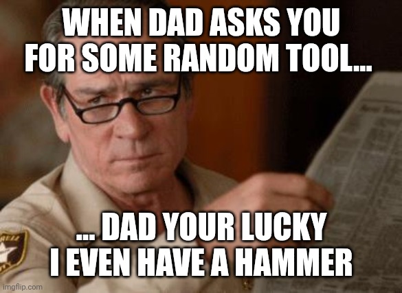 Dad asks you for tools | WHEN DAD ASKS YOU FOR SOME RANDOM TOOL... ... DAD YOUR LUCKY I EVEN HAVE A HAMMER | image tagged in tommy lee jones | made w/ Imgflip meme maker