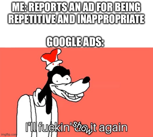 Doesn’t even matter which one you press to report it as, they’ll still show it | ME: REPORTS AN AD FOR BEING REPETITIVE AND INAPPROPRIATE; GOOGLE ADS:; show | image tagged in i'll do it again,ads,google ads,google,repeat | made w/ Imgflip meme maker