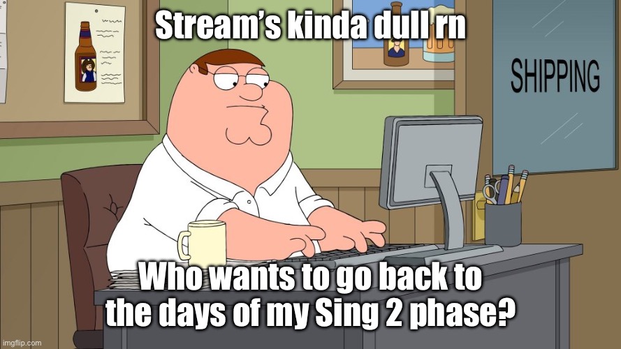 Stir the pot a little | Stream’s kinda dull rn; Who wants to go back to the days of my Sing 2 phase? | image tagged in peter griffin at the computer | made w/ Imgflip meme maker
