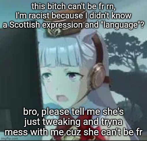 https://imgflip.com/i/abiznw?nerp=1762622899#com38373582 | this bitch can't be fr rn, I'm racist because I didn't know a Scottish expression and "language"? bro, please tell me she's just tweaking and tryna mess with me cuz she can't be fr | made w/ Imgflip meme maker