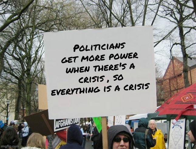 Blank protest sign | Politicians get more power when there's a crisis , so everything is a crisis | image tagged in blank protest sign | made w/ Imgflip meme maker