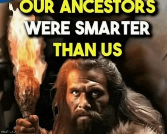 @philya | image tagged in our ancestors were smarter than us | made w/ Imgflip meme maker