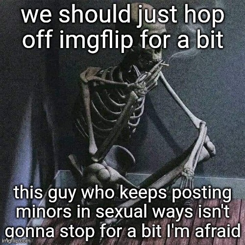 honestly, people are cooked | we should just hop off imgflip for a bit; this guy who keeps posting minors in sexual ways isn't gonna stop for a bit I'm afraid | image tagged in skeleton smoke | made w/ Imgflip meme maker