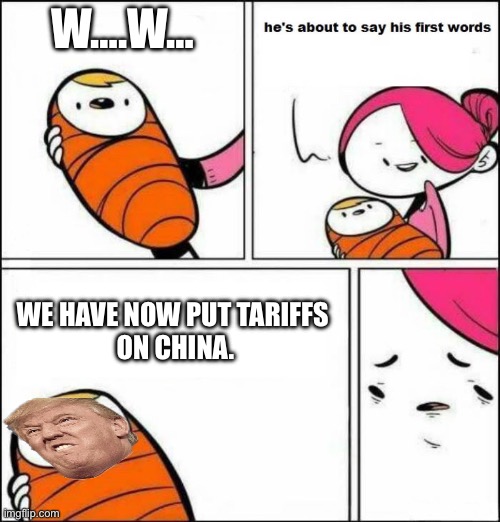 He is About to Say His First Words | W….W…; WE HAVE NOW PUT TARIFFS 
ON CHINA. | image tagged in he is about to say his first words | made w/ Imgflip meme maker