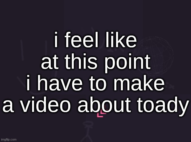 vik's image | i feel like at this point i have to make a video about toady | image tagged in vik's image | made w/ Imgflip meme maker
