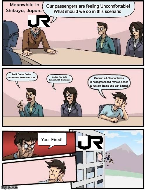 What happened in JR (Japan railways) Passenger Discomfort scenario | Our passengers are feeling Uncomfortable! What should we do in this scenario; Meanwhile In Shibuya, Japan…; Add 2 Double Decker cars to E233 Series Chūō Line; create a New bullet train called E8 Shinkansen; Convert all Sleeper trains to no legroom and remove space to rest on Trains and ban Sitting! Your Fired! | image tagged in memes,boardroom meeting suggestion | made w/ Imgflip meme maker